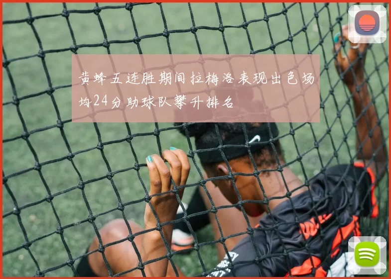 黄蜂五连胜期间拉梅洛表现出色场均24分助球队攀升排名