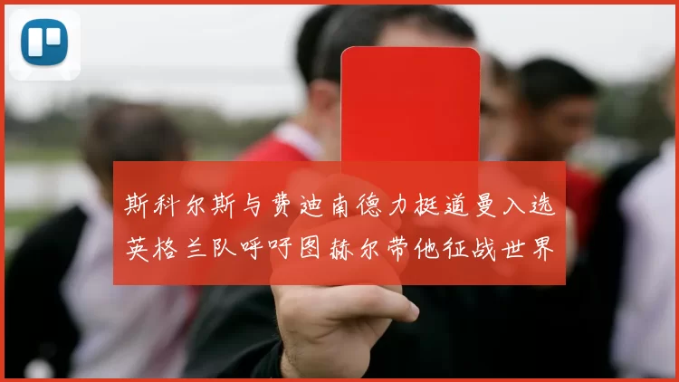 斯科尔斯与费迪南德力挺道曼入选英格兰队呼吁图赫尔带他征战世界杯
