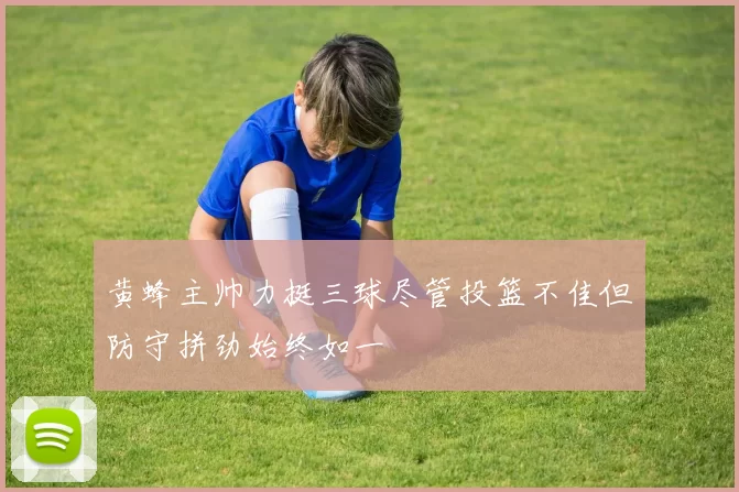 黄蜂主帅力挺三球尽管投篮不佳但防守拼劲始终如一
