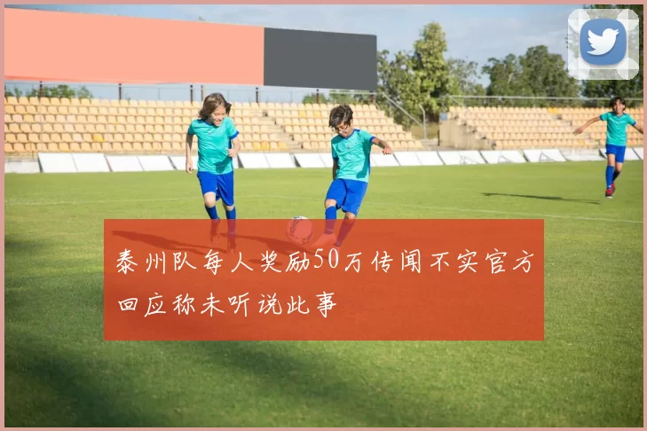 泰州队每人奖励50万传闻不实官方回应称未听说此事