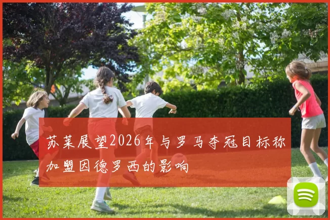 苏莱展望2026年与罗马夺冠目标称加盟因德罗西的影响
