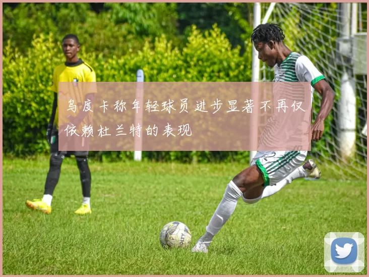 乌度卡称年轻球员进步显著不再仅依赖杜兰特的表现