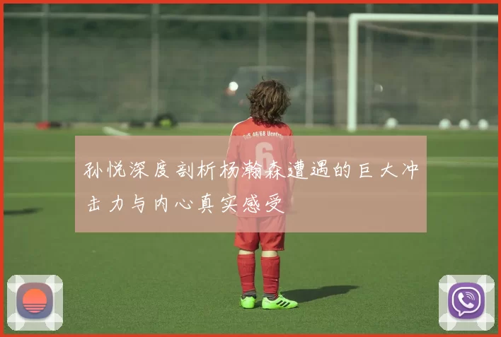孙悦深度剖析杨瀚森遭遇的巨大冲击力与内心真实感受