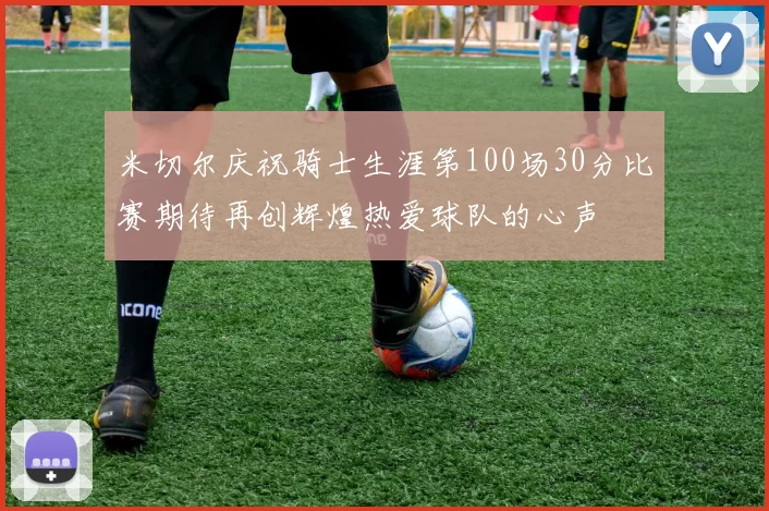 米切尔庆祝骑士生涯第100场30分比赛期待再创辉煌热爱球队的心声