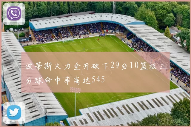 波蒂斯火力全开砍下29分10篮板三分球命中率高达545