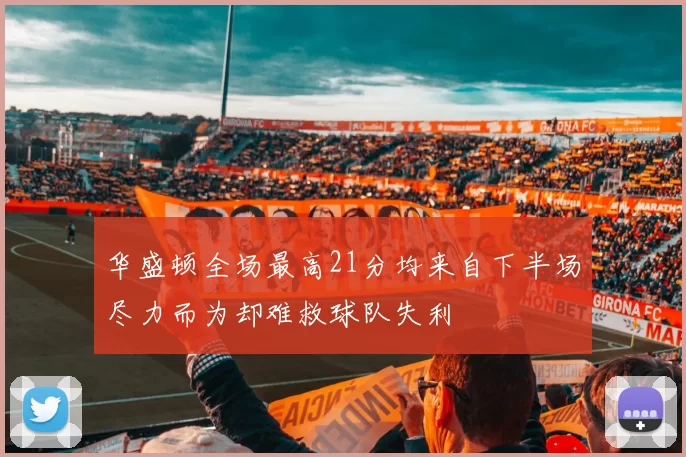 华盛顿全场最高21分均来自下半场尽力而为却难救球队失利
