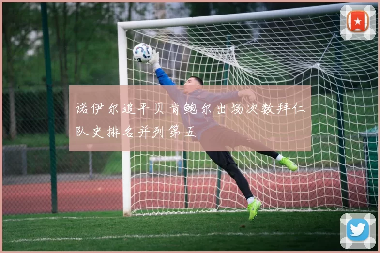 诺伊尔追平贝肯鲍尔出场次数拜仁队史排名并列第五