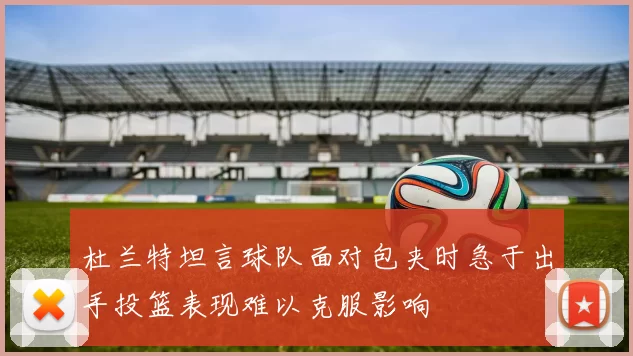 杜兰特坦言球队面对包夹时急于出手投篮表现难以克服影响