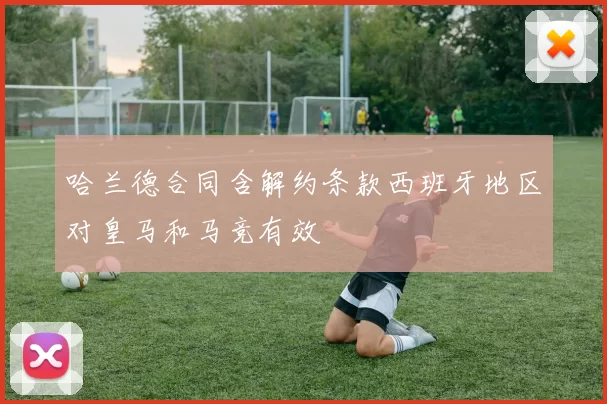 哈兰德合同含解约条款西班牙地区对皇马和马竞有效