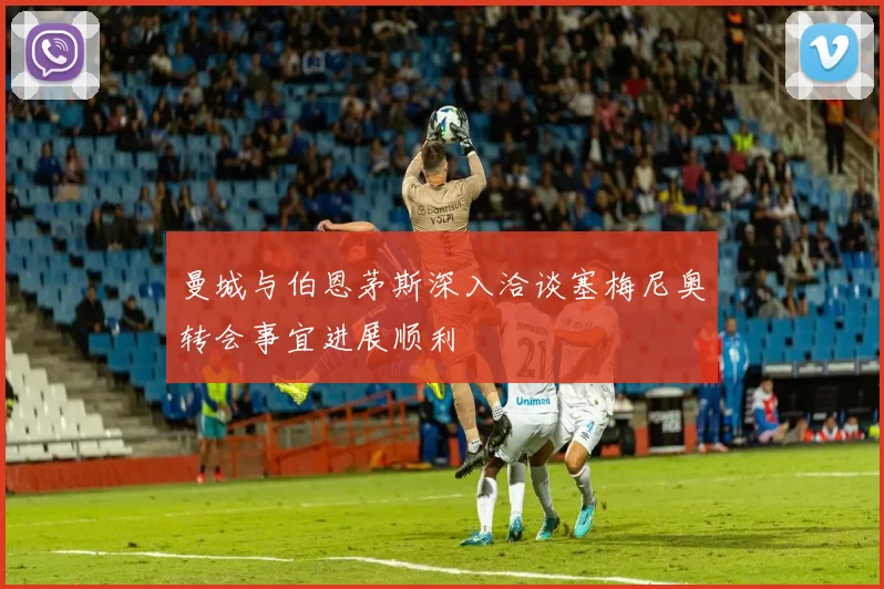 曼城与伯恩茅斯深入洽谈塞梅尼奥转会事宜进展顺利