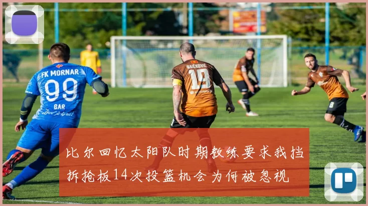 比尔回忆太阳队时期教练要求我挡拆抢板14次投篮机会为何被忽视