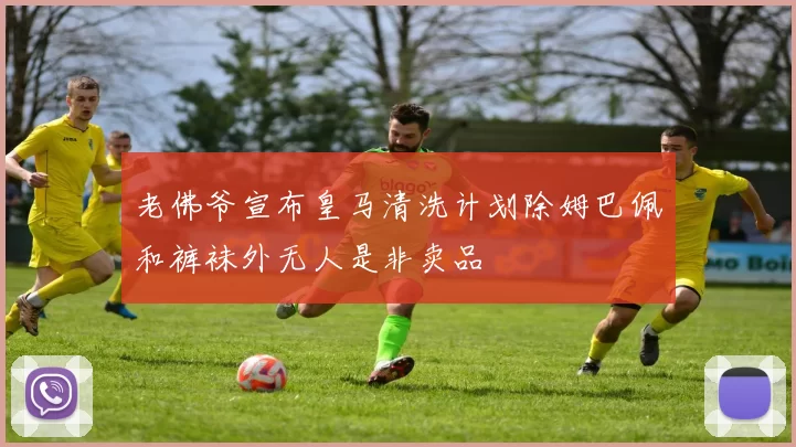 老佛爷宣布皇马清洗计划除姆巴佩和裤袜外无人是非卖品