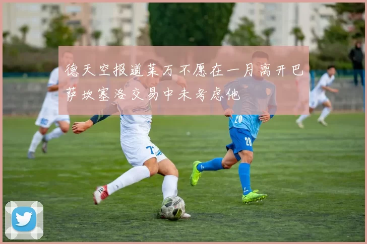 德天空报道莱万不愿在一月离开巴萨坎塞洛交易中未考虑他