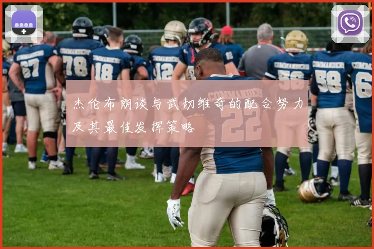 杰伦布朗谈与武切维奇的配合努力及其最佳发挥策略