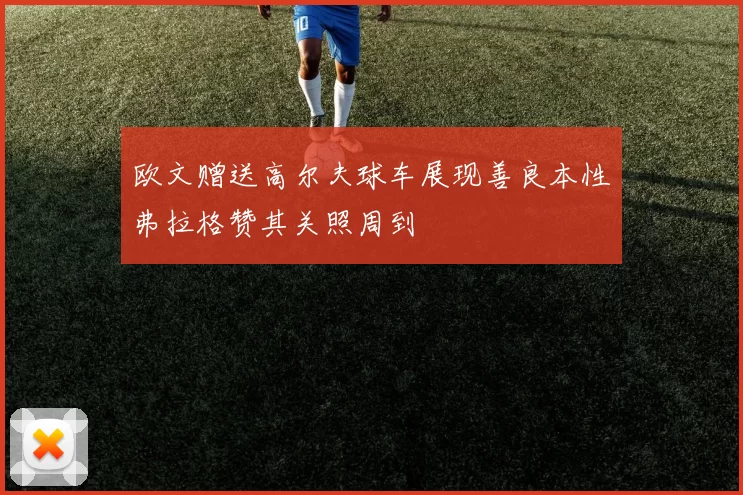 欧文赠送高尔夫球车展现善良本性弗拉格赞其关照周到