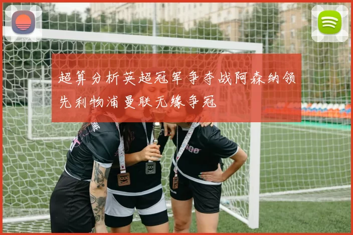 超算分析英超冠军争夺战阿森纳领先利物浦曼联无缘争冠